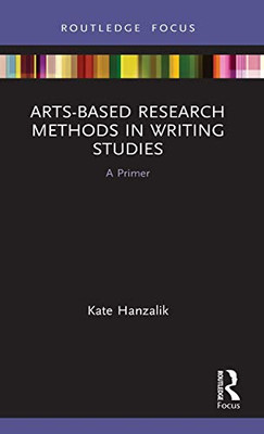 Arts-Based Research Methods in Writing Studies: A Primer (Routledge Research in Writing Studies)