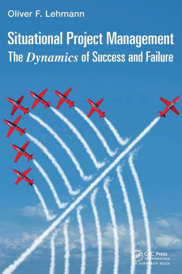 Situational Project Management: The Dynamics Of Success And Failure (Best Practices In Portfolio, Program, And Project Management)