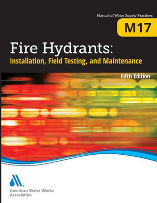 Fire Hydrants: Installation, Field Testing, And Maintenance, Fifth Edition (M17): Awwa Manual Of Practice (Manual Of Water Supply Practices)