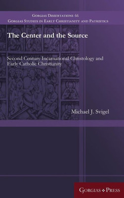 The Center And The Source: Second Century Incarnational Christology And Early Catholic Christianity (Gorgias Studies In Early Christianity And Patristi)