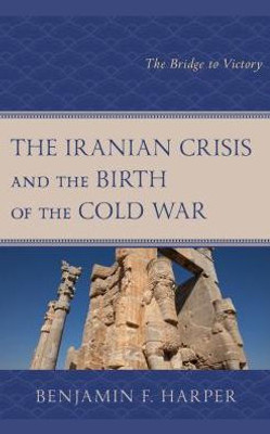 The Iranian Crisis And The Birth Of The Cold War: The Bridge To Victory