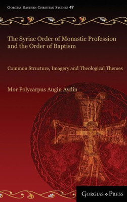 The Syriac Order Of Monastic Profession And The Order Of Baptism: Common Structure, Imagery And Theological Themes (Gorgias Eastern Christian Studies)