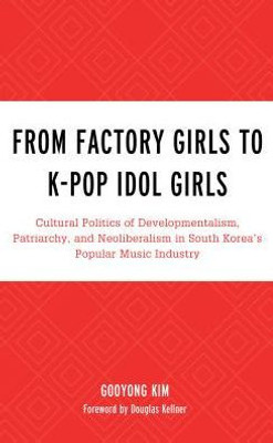 From Factory Girls To K-Pop Idol Girls: Cultural Politics Of Developmentalism, Patriarchy, And Neoliberalism In South Korea's Popular Music Industry ... Lexington Studies In Rock And Popular Music)