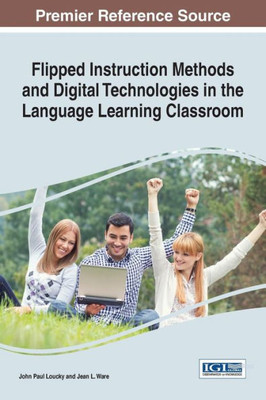 Flipped Instruction Methods And Digital Technologies In The Language Learning Classroom (Advances In Educational Technologies And Instructional Design)