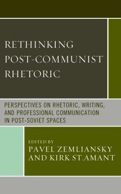 Rethinking Post-Communist Rhetoric: Perspectives On Rhetoric, Writing, And Professional Communication In Post-Soviet Spaces (Communication, Globalization, And Cultural Identity)