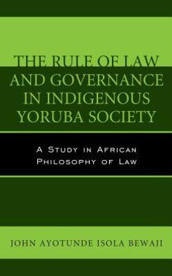 The Rule Of Law And Governance In Indigenous Yoruba Society: A Study In African Philosophy Of Law (African Philosophy: Critical Perspectives And Global Dialogue)