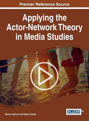 Applying The Actor-Network Theory In Media Studies (Advances In Media, Entertainment, And The Arts)