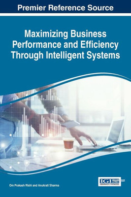 Maximizing Business Performance And Efficiency Through Intelligent Systems (Advances In Business Information Systems And Analytics)