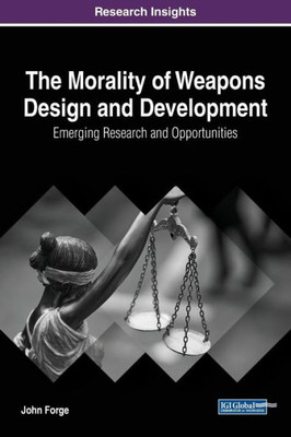 The Morality Of Weapons Design And Development: Emerging Research And Opportunities (Advances In Information Security, Privacy, And Ethics (Aispe))