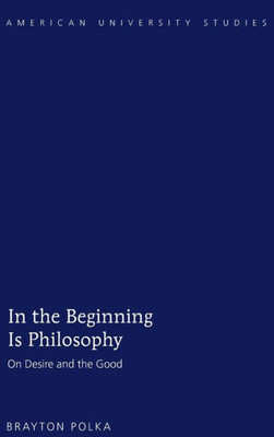 In The Beginning Is Philosophy: On Desire And The Good (American University Studies)