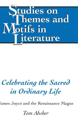 Celebrating The Sacred In Ordinary Life: James Joyce And The Renaissance Magus (Studies On Themes And Motifs In Literature)