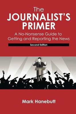 The Journalist's Primer: A No-Nonsense Guide To Getting And Reporting The News