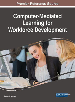 Computer-Mediated Learning For Workforce Development (Advances In Educational Technologies And Instructional Design)