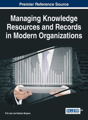 Managing Knowledge Resources And Records In Modern Organizations (Advances In Knowledge Acquisition, Transfer, And Management)