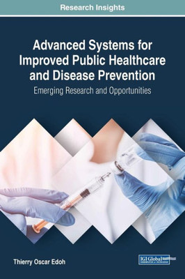 Advanced Systems For Improved Public Healthcare And Disease Prevention: Emerging Research And Opportunities (Advances In Healthcare Information Systems And Administration)