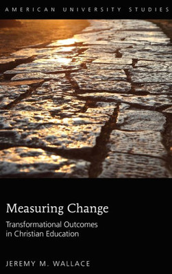Measuring Change: Transformational Outcomes In Christian Education (American University Studies)