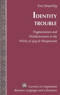 Identity Trouble: Fragmentation And Disillusionment In The Works Of Guy De Maupassant (Currents In Comparative Romance Languages And Literatures)