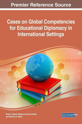 Cases On Global Competencies For Educational Diplomacy In International Settings (Advances In Educational Marketing, Administration, And Leadership)