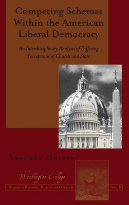 Competing Schemas Within The American Liberal Democracy: An Interdisciplinary Analysis Of Differing Perceptions Of Church And State (Washington College Studies In Religion, Politics, And Culture)
