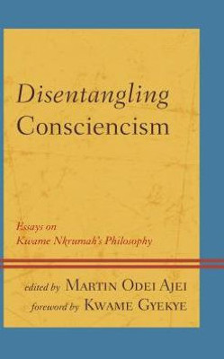 Disentangling Consciencism: Essays On Kwame Nkrumah's Philosophy (African Philosophy: Critical Perspectives And Global Dialogue)