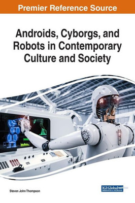 Androids, Cyborgs, And Robots In Contemporary Culture And Society (Advances In Computational Intelligence And Robotics)