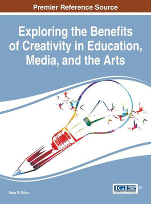 Exploring The Benefits Of Creativity In Education, Media, And The Arts (Advances In Media, Entertainment, And The Arts)