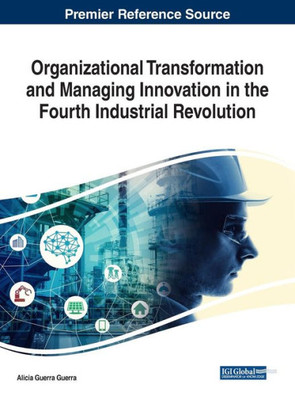 Organizational Transformation And Managing Innovation In The Fourth Industrial Revolution (Advances In Logistics, Operations, And Management Science)