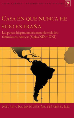 Casa En Que Nunca He Sido Extrana: Las Poetas Hispanoamericanas: Identidades, Feminismos, Poeticas (Siglos XixXxi) (Latin America) (Spanish Edition)