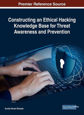 Constructing An Ethical Hacking Knowledge Base For Threat Awareness And Prevention (Advances In Criminology, Victimology, Serial Violence, And The Deep Web)