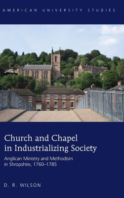 Church And Chapel In Industrializing Society: Anglican Ministry And Methodism In Shropshire, 17601785 (American University Studies)