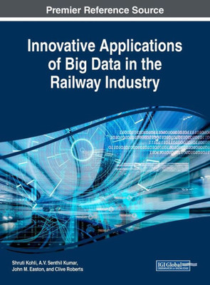 Innovative Applications Of Big Data In The Railway Industry (Advances In Civil And Industrial Engineering)