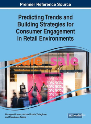 Predicting Trends And Building Strategies For Consumer Engagement In Retail Environments (Advances In Marketing, Customer Relationship Management, And E-Services)