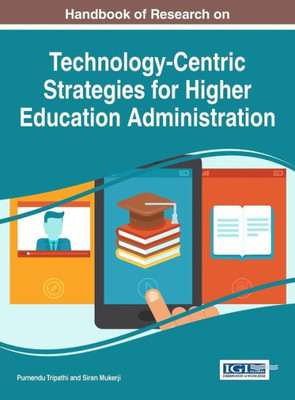 Handbook Of Research On Technology-Centric Strategies For Higher Education Administration (Advances In Educational Marketing, Administration, And Leadership)