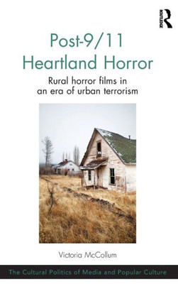 Post-9/11 Heartland Horror: Rural Horror Films In An Era Of Urban Terrorism (The Cultural Politics Of Media And Popular Culture)