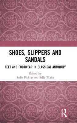 Shoes, Slippers, And Sandals: Feet And Footwear In Classical Antiquity