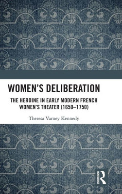 Women's Deliberation: The Heroine In Early Modern French Women's Theater (16501750): The Heroine In Early Modern French Women's Theater (16501750)