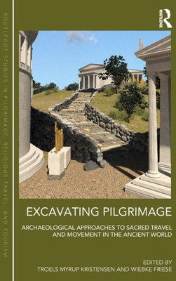 Excavating Pilgrimage: Archaeological Approaches To Sacred Travel And Movement In The Ancient World (Routledge Studies In Pilgrimage, Religious Travel And Tourism)