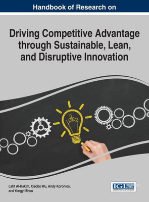 Handbook Of Research On Driving Competitive Advantage Through Sustainable, Lean, And Disruptive Innovation