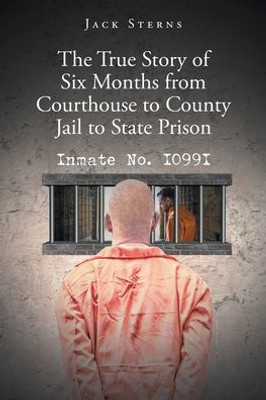 The True Story Of Six Months From Courthouse To County Jail To State Prison: Inmate No. I099I