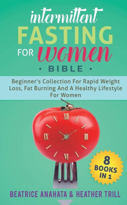 Intermittent Fasting For Women Bible: 8 Books In 1: Beginner'S Collection For Rapid Weight Loss, Fat Burning And A Healthy Lifestyle For Women