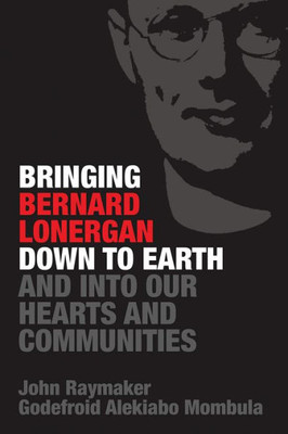 Bringing Bernard Lonergan Down To Earth And Into Our Hearts And Communities