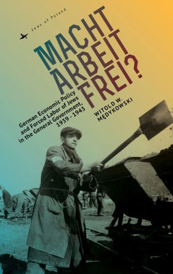 Macht Arbeit Frei?: German Economic Policy And Forced Labor Of Jews In The General Government, 1939-1943 (Jews Of Poland)