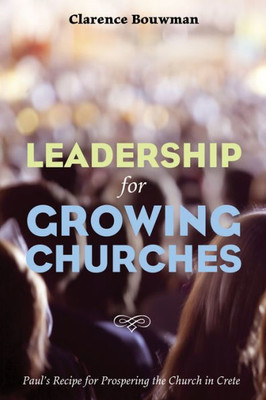 Leadership For Growing Churches: Paul'S Recipe For Prospering The Church In Crete