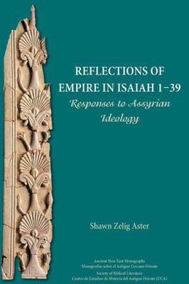 Reflections Of Empire In Isaiah 1-39: Responses To Assyrian Ideology (Ancient Near East Monographs 19)