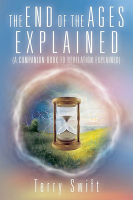 The End Of The Ages Explained: A Companion Book To Revelation Explained