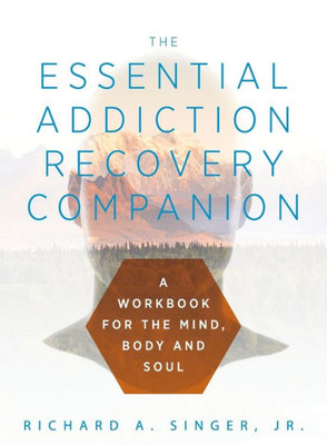 The Essential Addiction Recovery Companion: A Guidebook For The Mind, Body, And Soul