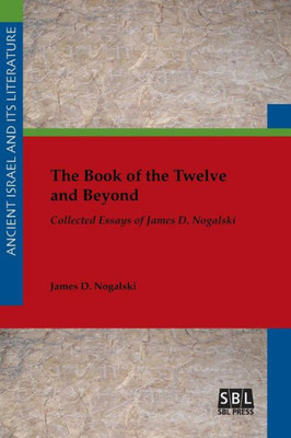 The Book Of The Twelve And Beyond: Collected Essays Of James D. Nogalski (Ancient Israel And Its Literature)