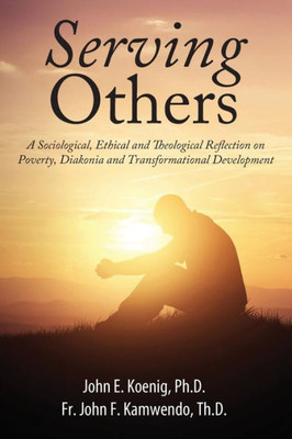 Serving Others: A Sociological, Ethical And Theological Reflection On Poverty, Diakonia, And Transformational Development