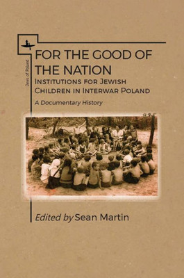 For The Good Of The Nation: Institutions For Jewish Children In Interwar Poland. A Documentary History (Jews Of Poland)