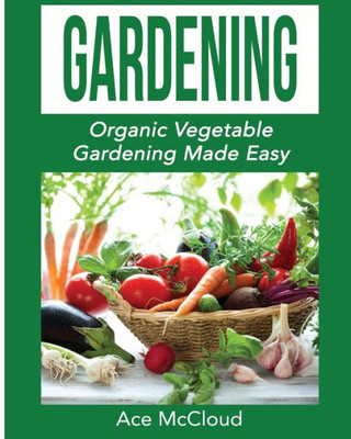 Gardening: Organic Vegetable Gardening Made Easy (Organic Vegetable Gardening Guide For Beginners)